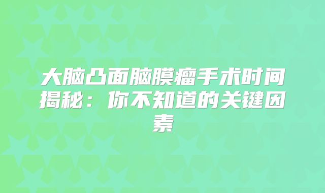 大脑凸面脑膜瘤手术时间揭秘：你不知道的关键因素