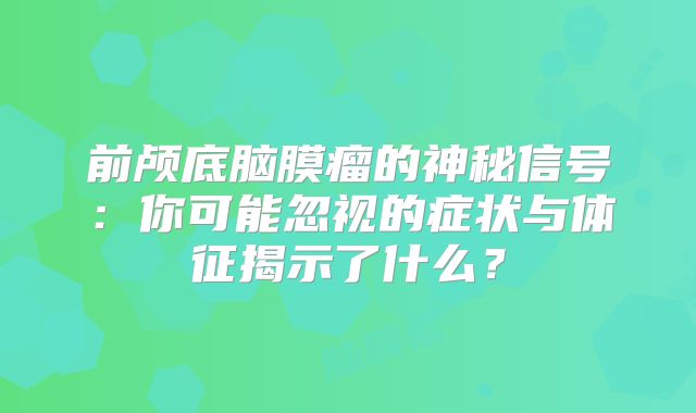 前颅底脑膜瘤的神秘信号：你可能忽视的症状与体征揭示了什么？