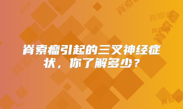 脊索瘤引起的三叉神经症状，你了解多少？