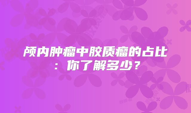 颅内肿瘤中胶质瘤的占比：你了解多少？