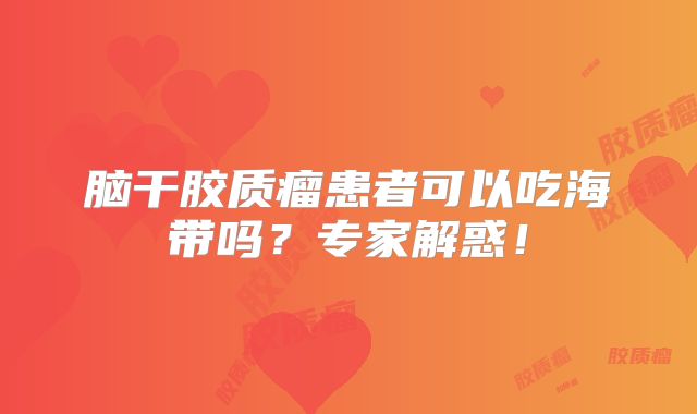 脑干胶质瘤患者可以吃海带吗？专家解惑！