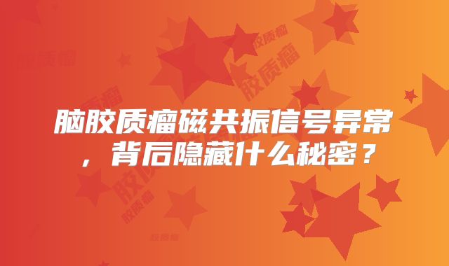 脑胶质瘤磁共振信号异常，背后隐藏什么秘密？