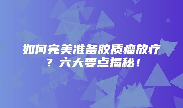 如何完美准备胶质瘤放疗？六大要点揭秘！