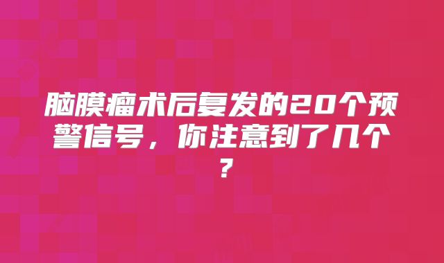 脑膜瘤术后复发的20个预警信号，你注意到了几个？