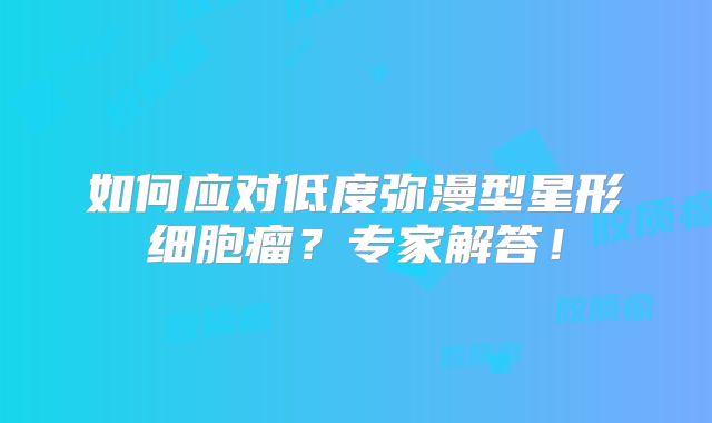 如何应对低度弥漫型星形细胞瘤？专家解答！