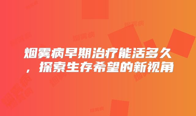 烟雾病早期治疗能活多久，探索生存希望的新视角
