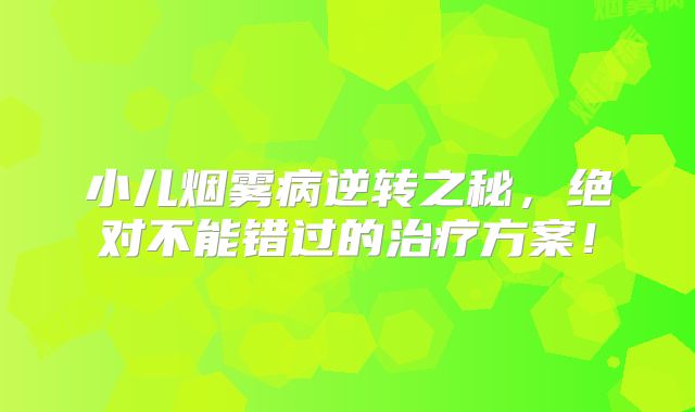 小儿烟雾病逆转之秘，绝对不能错过的治疗方案！