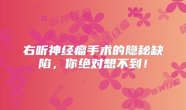 右听神经瘤手术的隐秘缺陷，你绝对想不到！