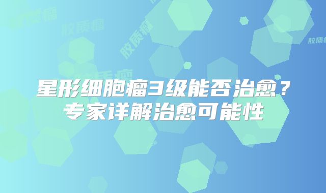 星形细胞瘤3级能否治愈？专家详解治愈可能性