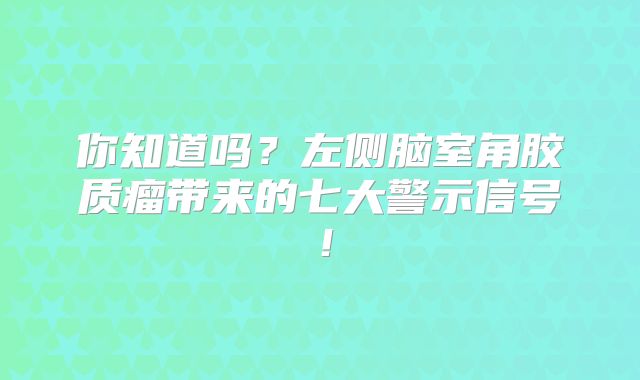你知道吗？左侧脑室角胶质瘤带来的七大警示信号！