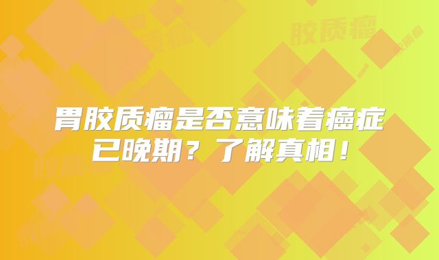 胃胶质瘤是否意味着癌症已晚期？了解真相！
