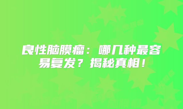 良性脑膜瘤：哪几种最容易复发？揭秘真相！