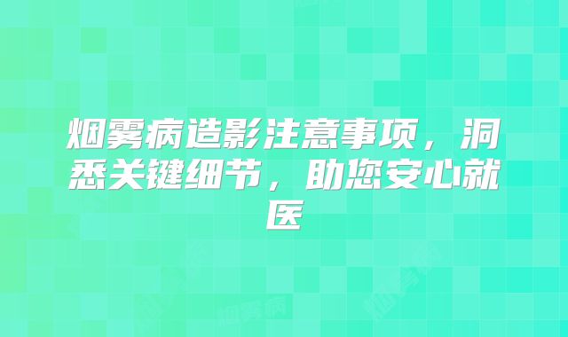 烟雾病造影注意事项，洞悉关键细节，助您安心就医