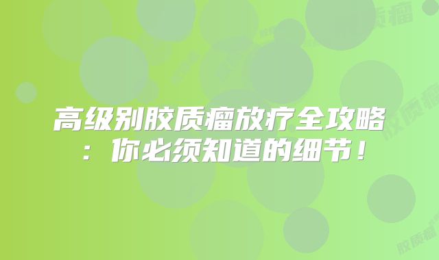 高级别胶质瘤放疗全攻略：你必须知道的细节！