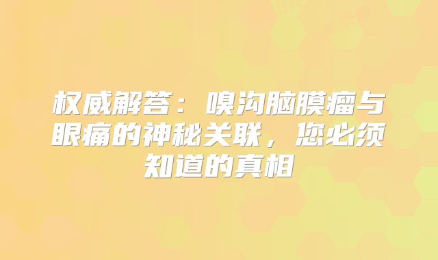 权威解答：嗅沟脑膜瘤与眼痛的神秘关联，您必须知道的真相