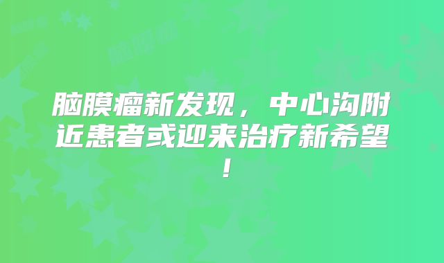 脑膜瘤新发现，中心沟附近患者或迎来治疗新希望！