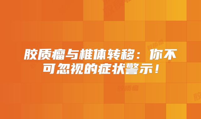 胶质瘤与椎体转移：你不可忽视的症状警示！