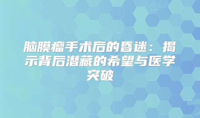 脑膜瘤手术后的昏迷：揭示背后潜藏的希望与医学突破