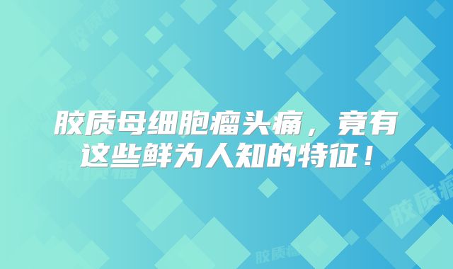 胶质母细胞瘤头痛，竟有这些鲜为人知的特征！
