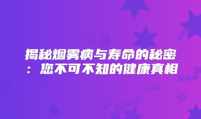 揭秘烟雾病与寿命的秘密：您不可不知的健康真相