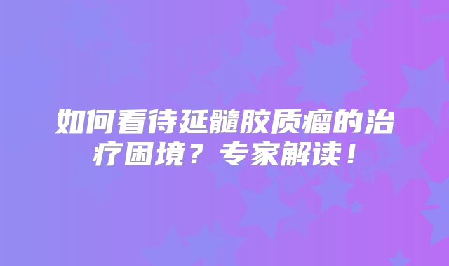 如何看待延髓胶质瘤的治疗困境？专家解读！