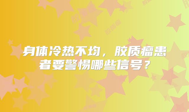 身体冷热不均，胶质瘤患者要警惕哪些信号？