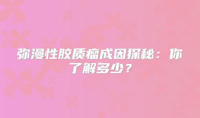弥漫性胶质瘤成因探秘：你了解多少？