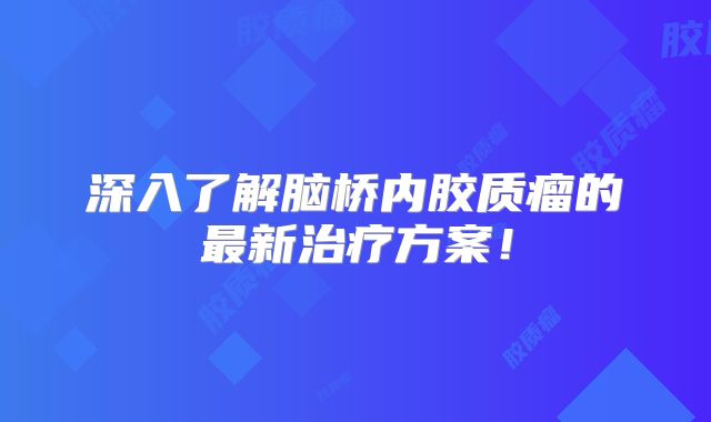 深入了解脑桥内胶质瘤的最新治疗方案！