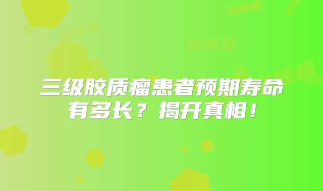 三级胶质瘤患者预期寿命有多长？揭开真相！