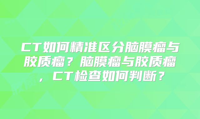 CT如何精准区分脑膜瘤与胶质瘤？脑膜瘤与胶质瘤，CT检查如何判断？