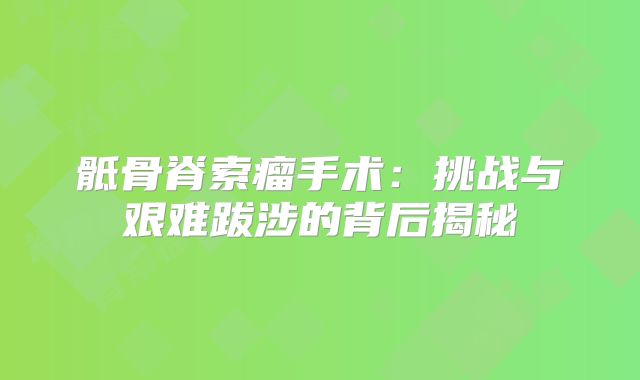 骶骨脊索瘤手术：挑战与艰难跋涉的背后揭秘