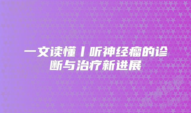 一文读懂丨听神经瘤的诊断与治疗新进展