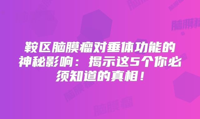鞍区脑膜瘤对垂体功能的神秘影响：揭示这5个你必须知道的真相！