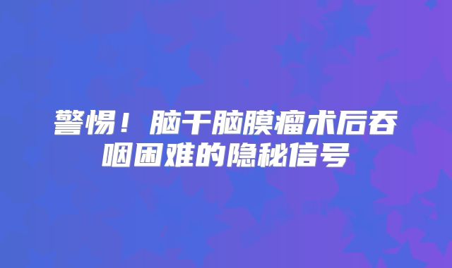 警惕！脑干脑膜瘤术后吞咽困难的隐秘信号