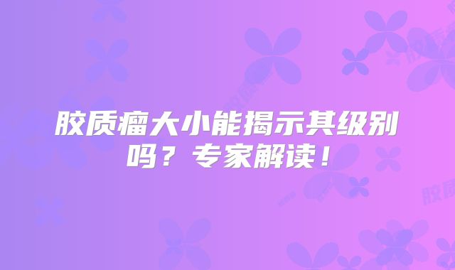胶质瘤大小能揭示其级别吗？专家解读！