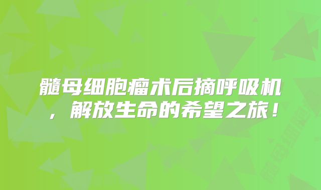 髓母细胞瘤术后摘呼吸机，解放生命的希望之旅！
