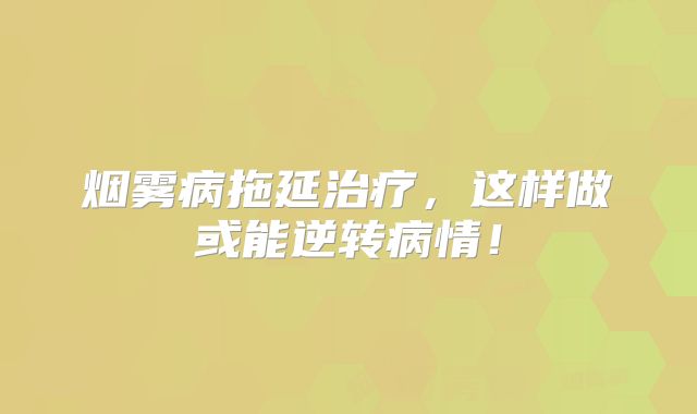 烟雾病拖延治疗，这样做或能逆转病情！