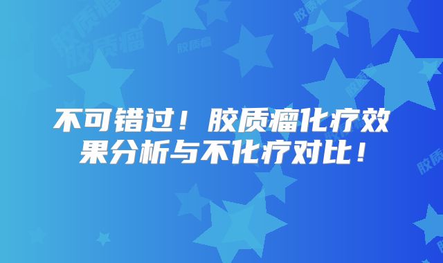 不可错过！胶质瘤化疗效果分析与不化疗对比！