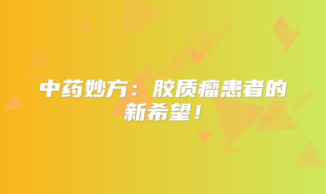 中药妙方：胶质瘤患者的新希望！