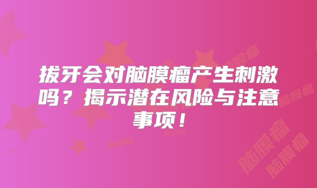 拔牙会对脑膜瘤产生刺激吗？揭示潜在风险与注意事项！