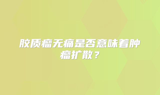 胶质瘤无痛是否意味着肿瘤扩散？