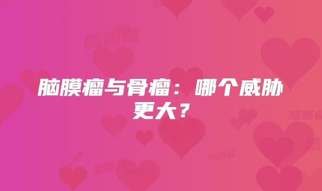 脑膜瘤与骨瘤：哪个威胁更大？