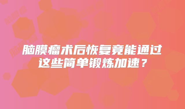 脑膜瘤术后恢复竟能通过这些简单锻炼加速？