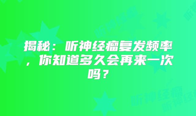 揭秘：听神经瘤复发频率，你知道多久会再来一次吗？