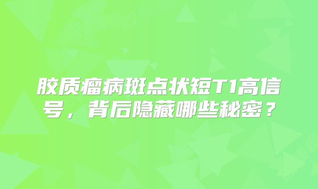 胶质瘤病斑点状短T1高信号，背后隐藏哪些秘密？
