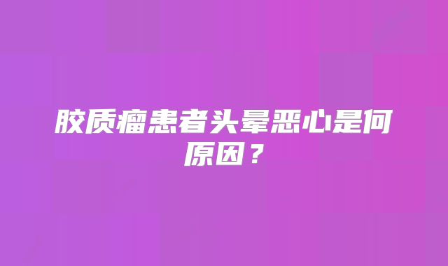 胶质瘤患者头晕恶心是何原因？
