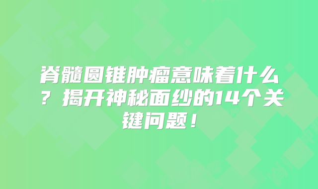 脊髓圆锥肿瘤意味着什么？揭开神秘面纱的14个关键问题！
