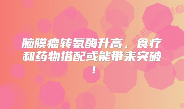 脑膜瘤转氨酶升高，食疗和药物搭配或能带来突破！