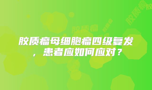 胶质瘤母细胞瘤四级复发，患者应如何应对？
