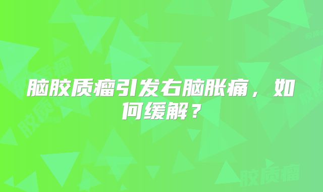 脑胶质瘤引发右脑胀痛，如何缓解？